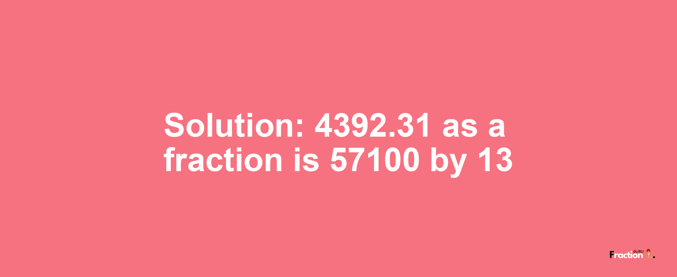 Solution:4392.31 as a fraction is 57100/13
